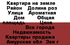 Квартира на земле  › Район ­ Долина роз › Улица ­ Ароматная › Дом ­ 2 › Общая площадь ­ 40 › Цена ­ 3 000 000 - Все города Недвижимость » Квартиры продажа   . Амурская обл.,Зея г.